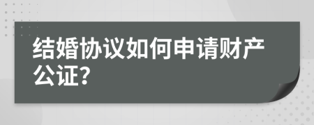 结婚协议如何申请财产公证？