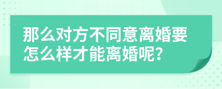 那么对方不同意离婚要怎么样才能离婚呢？