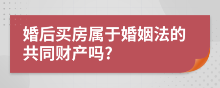 婚后买房属于婚姻法的共同财产吗?