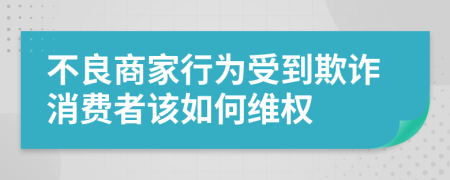 不良商家行为受到欺诈消费者该如何维权