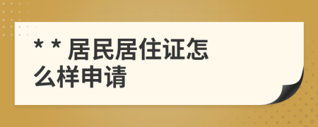 * * 居民居住证怎么样申请