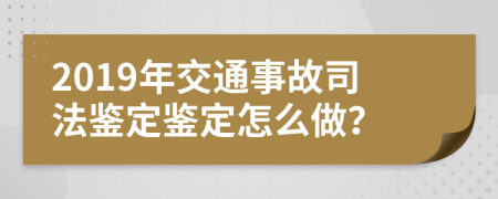 2019年交通事故司法鉴定鉴定怎么做？