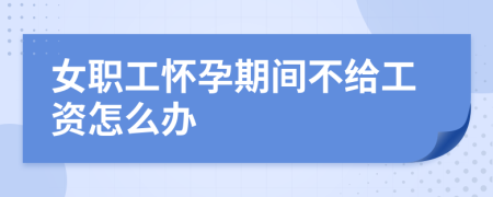 女职工怀孕期间不给工资怎么办