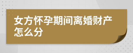 女方怀孕期间离婚财产怎么分