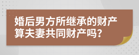 婚后男方所继承的财产算夫妻共同财产吗？