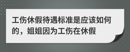 工伤休假待遇标准是应该如何的，姐姐因为工伤在休假