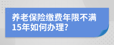 养老保险缴费年限不满15年如何办理?