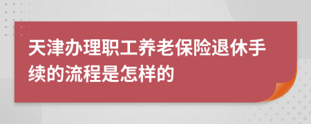 天津办理职工养老保险退休手续的流程是怎样的