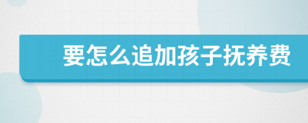 要怎么追加孩子抚养费