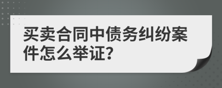 买卖合同中债务纠纷案件怎么举证？