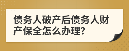 债务人破产后债务人财产保全怎么办理？