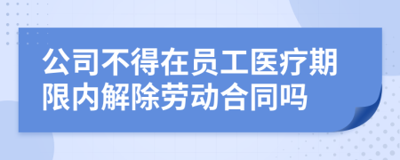 公司不得在员工医疗期限内解除劳动合同吗