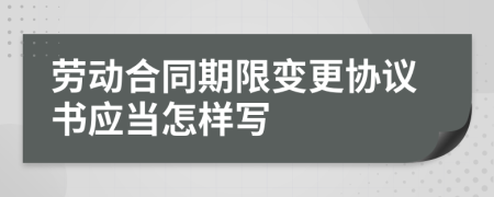 劳动合同期限变更协议书应当怎样写