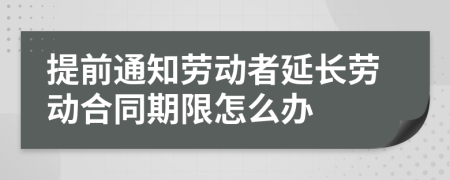 提前通知劳动者延长劳动合同期限怎么办