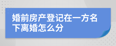 婚前房产登记在一方名下离婚怎么分