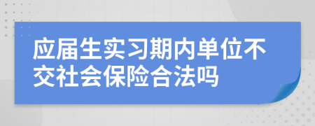 应届生实习期内单位不交社会保险合法吗