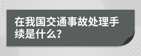 在我国交通事故处理手续是什么？