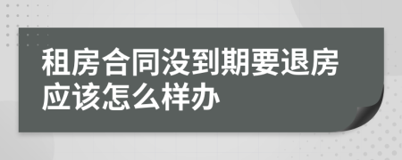 租房合同没到期要退房应该怎么样办