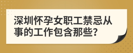 深圳怀孕女职工禁忌从事的工作包含那些？