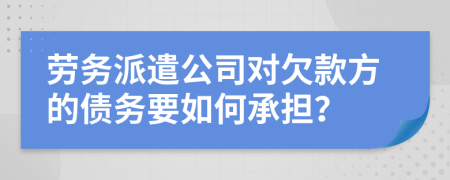 劳务派遣公司对欠款方的债务要如何承担？