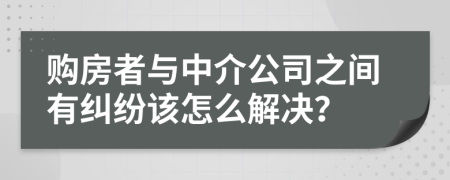 购房者与中介公司之间有纠纷该怎么解决？