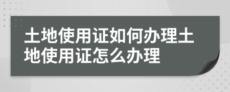 土地使用证如何办理土地使用证怎么办理