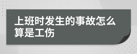 上班时发生的事故怎么算是工伤