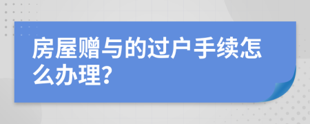 房屋赠与的过户手续怎么办理？