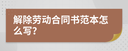 解除劳动合同书范本怎么写？