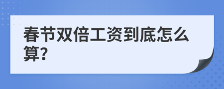 春节双倍工资到底怎么算？