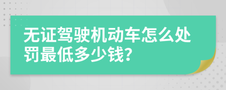 无证驾驶机动车怎么处罚最低多少钱？