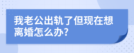 我老公出轨了但现在想离婚怎么办?