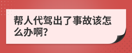 帮人代驾出了事故该怎么办啊？