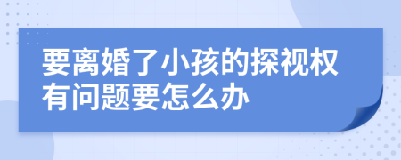 要离婚了小孩的探视权有问题要怎么办