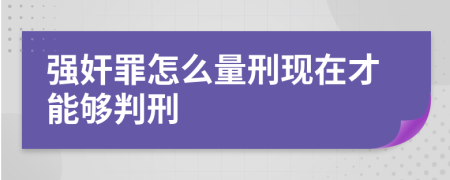 强奸罪怎么量刑现在才能够判刑