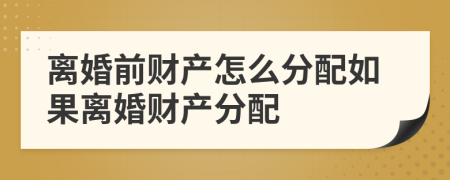 离婚前财产怎么分配如果离婚财产分配