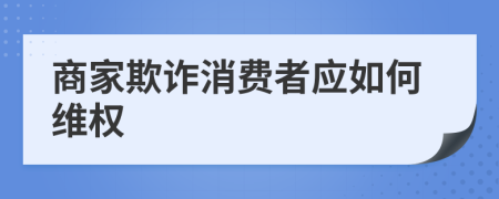 商家欺诈消费者应如何维权