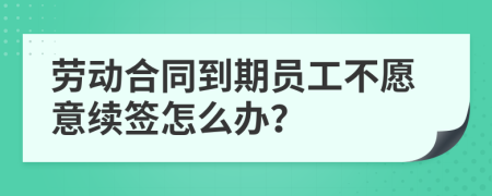 劳动合同到期员工不愿意续签怎么办？