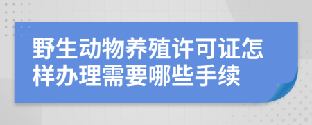 野生动物养殖许可证怎样办理需要哪些手续