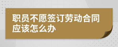 职员不愿签订劳动合同应该怎么办