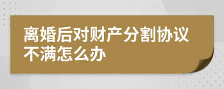 离婚后对财产分割协议不满怎么办