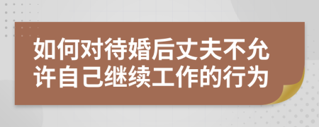 如何对待婚后丈夫不允许自己继续工作的行为