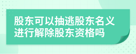 股东可以抽逃股东名义进行解除股东资格吗