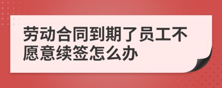 劳动合同到期了员工不愿意续签怎么办