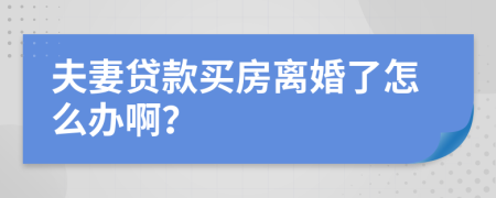 夫妻贷款买房离婚了怎么办啊？