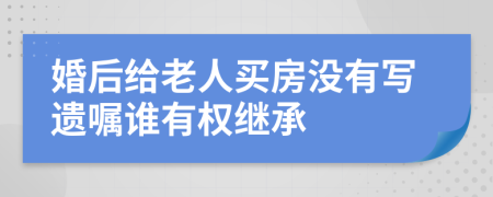 婚后给老人买房没有写遗嘱谁有权继承