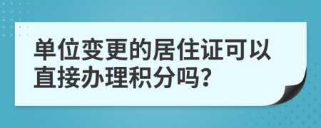 单位变更的居住证可以直接办理积分吗？