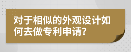 对于相似的外观设计如何去做专利申请？