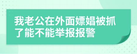 我老公在外面嫖娼被抓了能不能举报报警