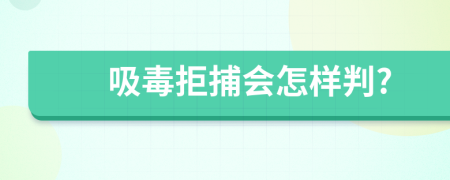 吸毒拒捕会怎样判?